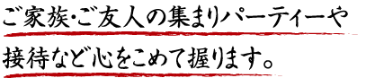 ご家族・ご友人の集まりパーティーや接待など心をこめて握ります。
